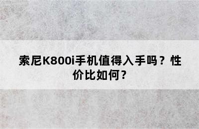 索尼K800i手机值得入手吗？性价比如何？