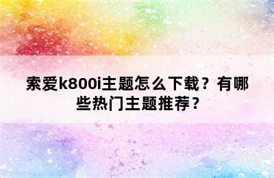 索爱k800i主题怎么下载？有哪些热门主题推荐？