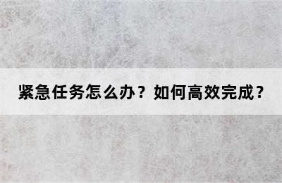 紧急任务怎么办？如何高效完成？
