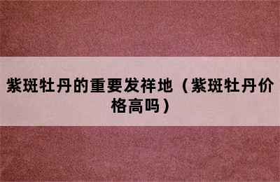 紫斑牡丹的重要发祥地（紫斑牡丹价格高吗）