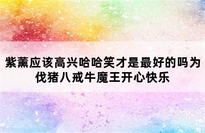 紫薰应该高兴哈哈笑才是最好的吗为伐猪八戒牛魔王开心快乐