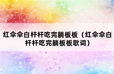 红伞伞白杆杆吃完躺板板（红伞伞白杆杆吃完躺板板歌词）