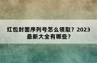 红包封面序列号怎么领取？2023最新大全有哪些？