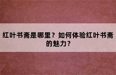 红叶书斋是哪里？如何体验红叶书斋的魅力？