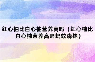 红心柚比白心柚营养高吗（红心柚比白心柚营养高吗蚂蚁森林）