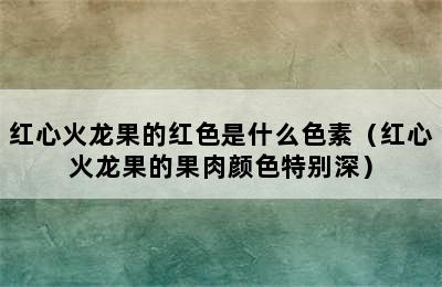 红心火龙果的红色是什么色素（红心火龙果的果肉颜色特别深）