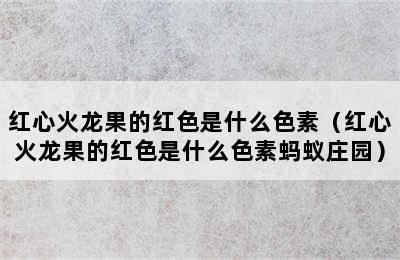 红心火龙果的红色是什么色素（红心火龙果的红色是什么色素蚂蚁庄园）