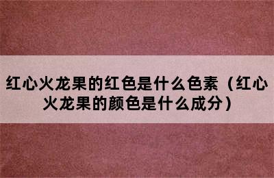 红心火龙果的红色是什么色素（红心火龙果的颜色是什么成分）