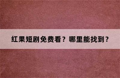 红果短剧免费看？哪里能找到？