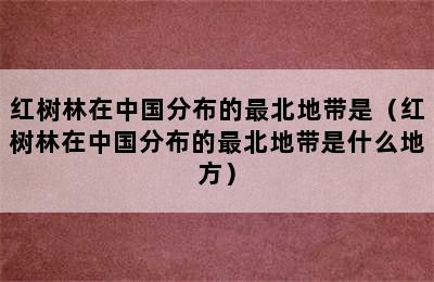 红树林在中国分布的最北地带是（红树林在中国分布的最北地带是什么地方）