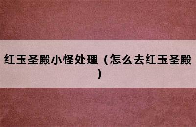 红玉圣殿小怪处理（怎么去红玉圣殿）
