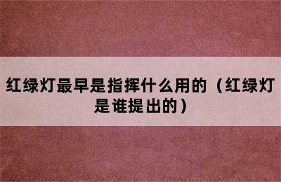 红绿灯最早是指挥什么用的（红绿灯是谁提出的）