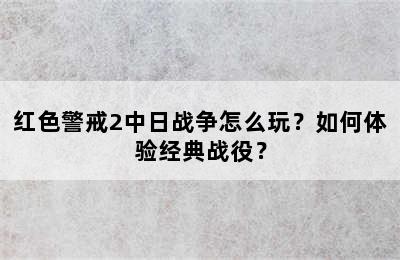 红色警戒2中日战争怎么玩？如何体验经典战役？