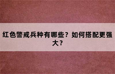 红色警戒兵种有哪些？如何搭配更强大？