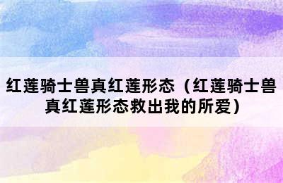 红莲骑士兽真红莲形态（红莲骑士兽真红莲形态救出我的所爱）