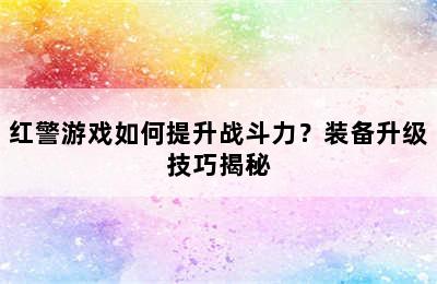 红警游戏如何提升战斗力？装备升级技巧揭秘