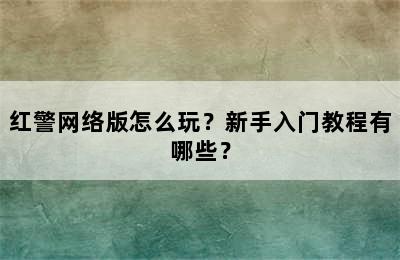 红警网络版怎么玩？新手入门教程有哪些？