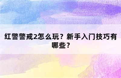 红警警戒2怎么玩？新手入门技巧有哪些？