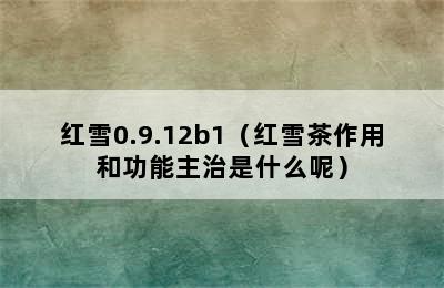 红雪0.9.12b1（红雪茶作用和功能主治是什么呢）