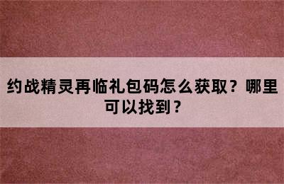 约战精灵再临礼包码怎么获取？哪里可以找到？