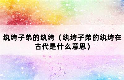 纨绔子弟的纨绔（纨绔子弟的纨绔在古代是什么意思）