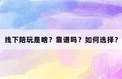 线下陪玩是啥？靠谱吗？如何选择？