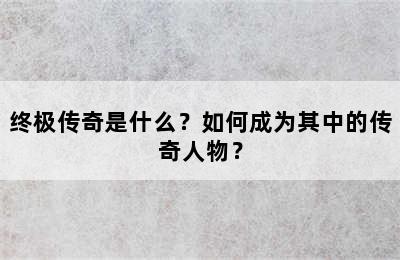 终极传奇是什么？如何成为其中的传奇人物？