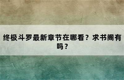 终极斗罗最新章节在哪看？求书阁有吗？