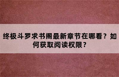 终极斗罗求书阁最新章节在哪看？如何获取阅读权限？