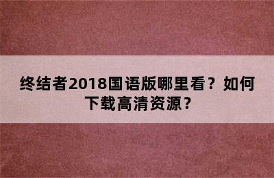 终结者2018国语版哪里看？如何下载高清资源？