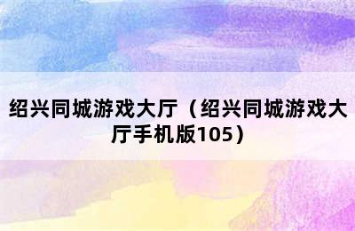 绍兴同城游戏大厅（绍兴同城游戏大厅手机版105）