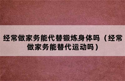 经常做家务能代替锻炼身体吗（经常做家务能替代运动吗）