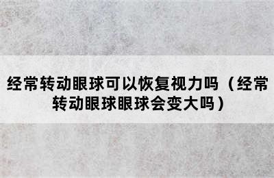 经常转动眼球可以恢复视力吗（经常转动眼球眼球会变大吗）