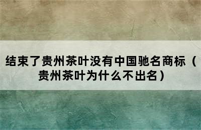 结束了贵州茶叶没有中国驰名商标（贵州茶叶为什么不出名）