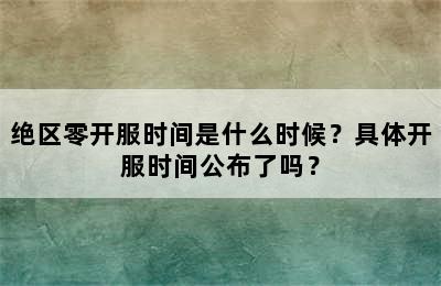 绝区零开服时间是什么时候？具体开服时间公布了吗？