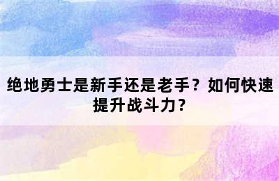 绝地勇士是新手还是老手？如何快速提升战斗力？