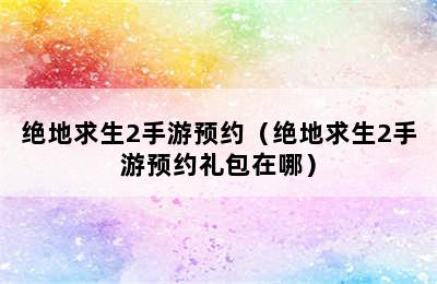 绝地求生2手游预约（绝地求生2手游预约礼包在哪）