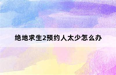 绝地求生2预约人太少怎么办