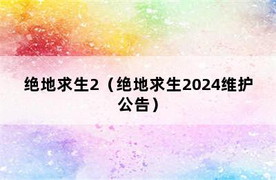 绝地求生2（绝地求生2024维护公告）