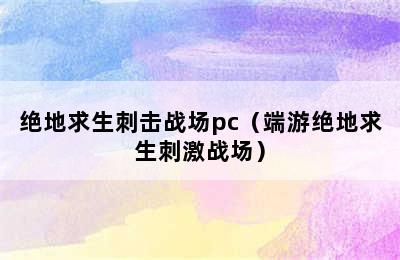 绝地求生刺击战场pc（端游绝地求生刺激战场）