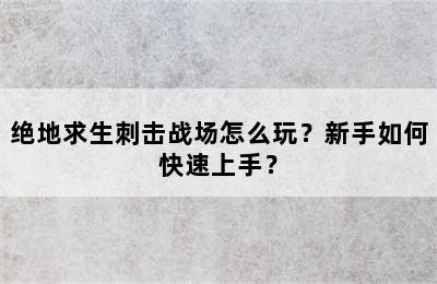 绝地求生刺击战场怎么玩？新手如何快速上手？