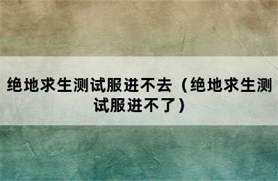 绝地求生测试服进不去（绝地求生测试服进不了）