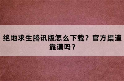 绝地求生腾讯版怎么下载？官方渠道靠谱吗？