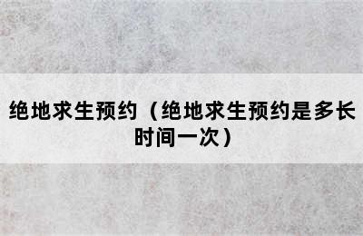 绝地求生预约（绝地求生预约是多长时间一次）