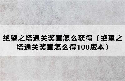 绝望之塔通关奖章怎么获得（绝望之塔通关奖章怎么得100版本）