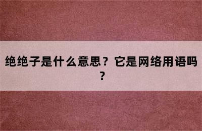 绝绝子是什么意思？它是网络用语吗？