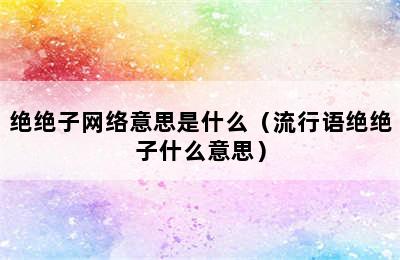 绝绝子网络意思是什么（流行语绝绝子什么意思）