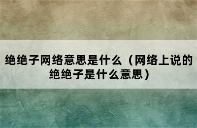 绝绝子网络意思是什么（网络上说的绝绝子是什么意思）