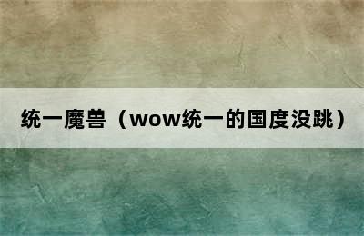 统一魔兽（wow统一的国度没跳）