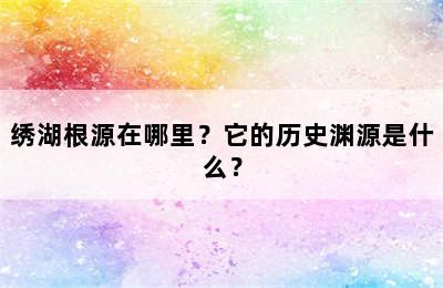 绣湖根源在哪里？它的历史渊源是什么？